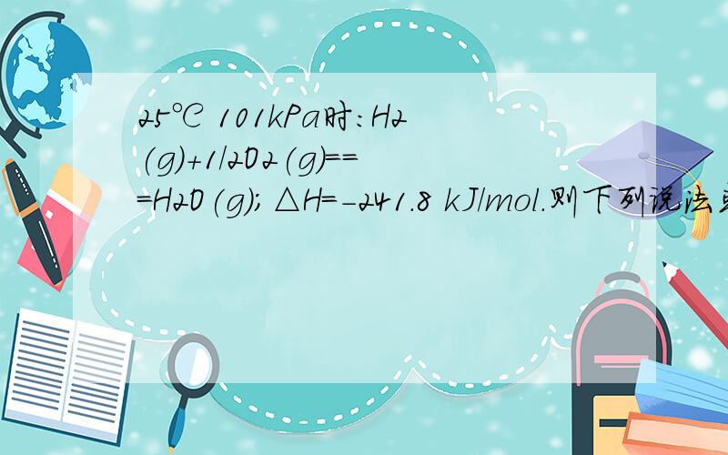 25℃ 101kPa时：H2(g)+1/2O2(g)===H2O(g)；△H=-241.8 kJ/mol.则下列说法或表达正确的是?A.H2的燃烧值为241.8kJ/molB.H2(g)+1/2O2(g)===H2O(l)；△H-241.8kJ/molD.1mol H2 与 1/2mol O2的总能量小于H2O(g)的总能量