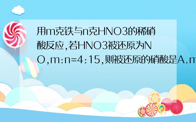 用m克铁与n克HNO3的稀硝酸反应,若HNO3被还原为NO,m:n=4:15,则被还原的硝酸是A.m克 B.n/4克 C.n/8 D.无法确定