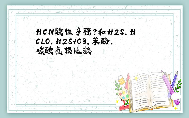 HCN酸性多强?和H2S,HCLO,H2SiO3,苯酚,碳酸氢根比较
