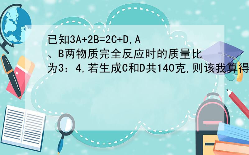 已知3A+2B=2C+D,A、B两物质完全反应时的质量比为3：4,若生成C和D共140克,则该我算得80但是答案是120120是怎么算来的啊