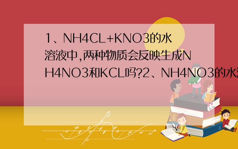 1、NH4CL+KNO3的水溶液中,两种物质会反映生成NH4NO3和KCL吗?2、NH4NO3的水溶液会与哪些金属反应?如何防范?