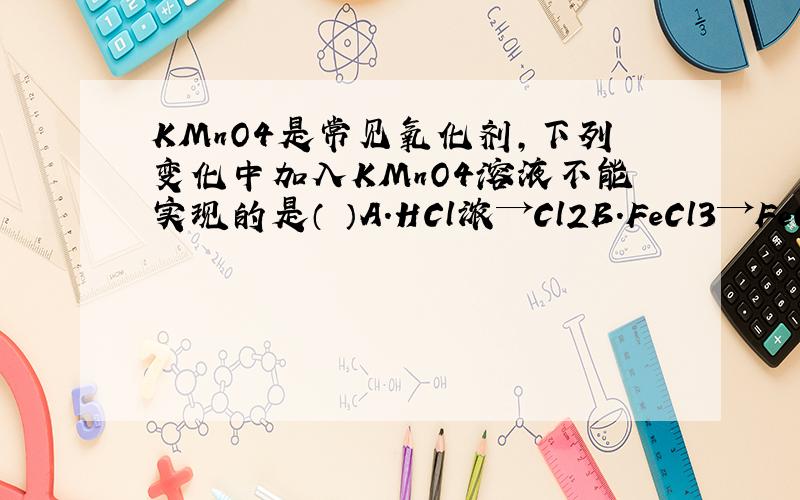 KMnO4是常见氧化剂,下列变化中加入KMnO4溶液不能实现的是（ ）A.HCl浓→Cl2B.FeCl3→FeCl2C.FeSO4→Fe2（SO4）3D.SO2→H2SO4