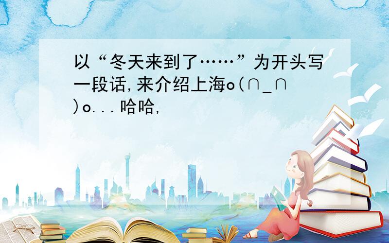 以“冬天来到了……”为开头写一段话,来介绍上海o(∩_∩)o...哈哈,