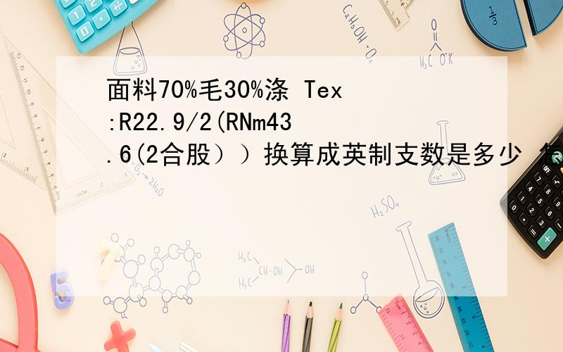 面料70%毛30%涤 Tex:R22.9/2(RNm43.6(2合股））换算成英制支数是多少 怎样换算?