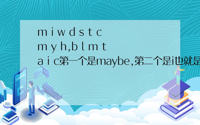 m i w d s t c m y h,b l m t a i c第一个是maybe,第二个是i也就是我的意思剩下的都是某个英文的首字母,第三个是will