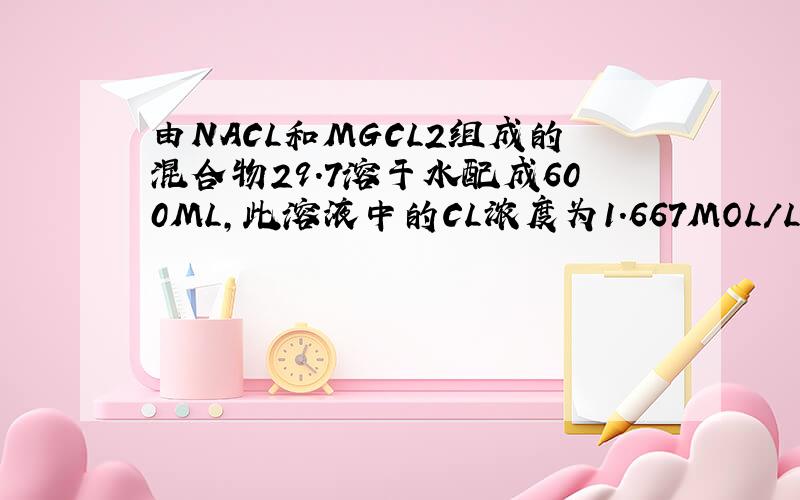 由NACL和MGCL2组成的混合物29.7溶于水配成600ML,此溶液中的CL浓度为1.667MOL/L,求原混合物中MGCL2的质量