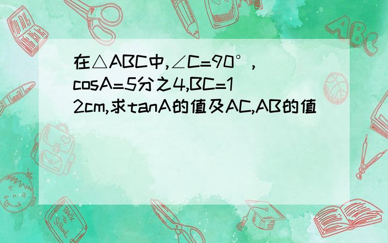 在△ABC中,∠C=90°,cosA=5分之4,BC=12cm,求tanA的值及AC,AB的值