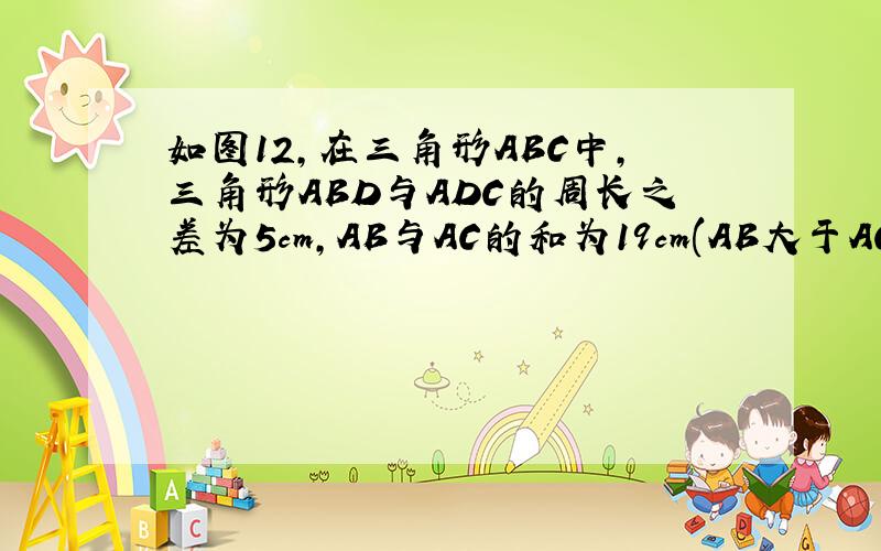 如图12,在三角形ABC中,三角形ABD与ADC的周长之差为5cm,AB与AC的和为19cm(AB大于AC）,求AD的取值范围AD为BC的中线
