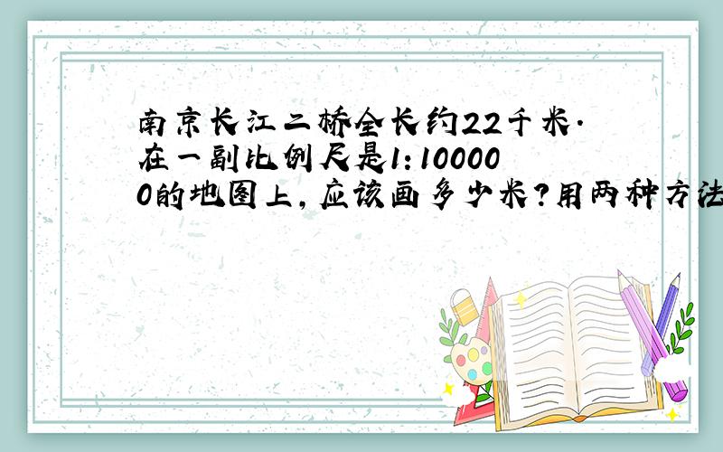南京长江二桥全长约22千米.在一副比例尺是1：100000的地图上,应该画多少米?用两种方法解答.谢谢