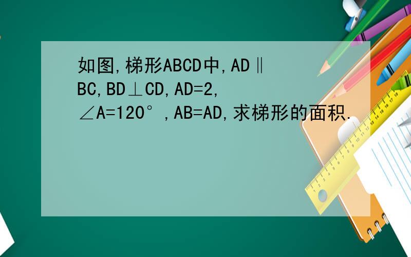 如图,梯形ABCD中,AD‖BC,BD⊥CD,AD=2,∠A=120°,AB=AD,求梯形的面积.