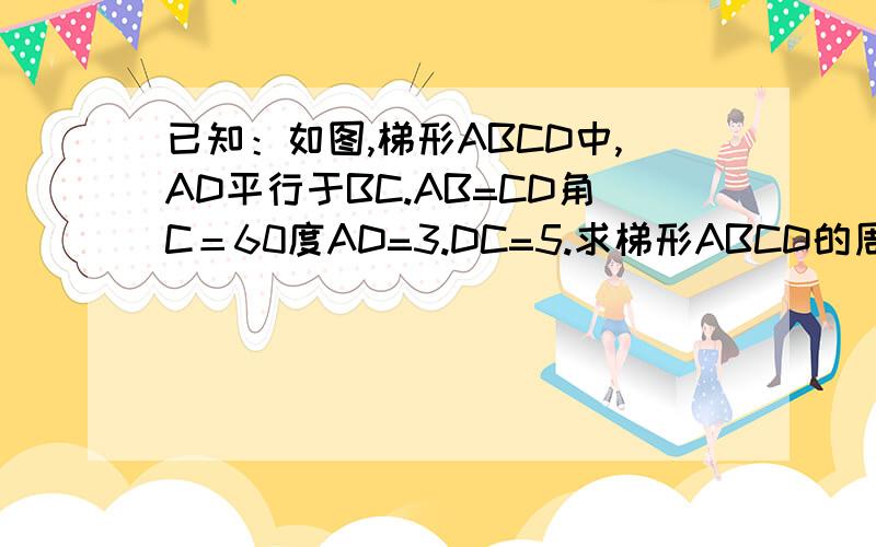 已知：如图,梯形ABCD中,AD平行于BC.AB=CD角C＝60度AD=3.DC=5.求梯形ABCD的周长和面积