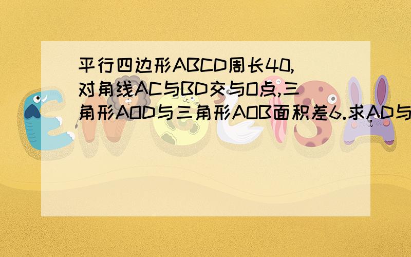 平行四边形ABCD周长40,对角线AC与BD交与O点,三角形AOD与三角形AOB面积差6.求AD与AB的长度.老师给的答案是AD等于13.AB等于7. 怎么作出来的？