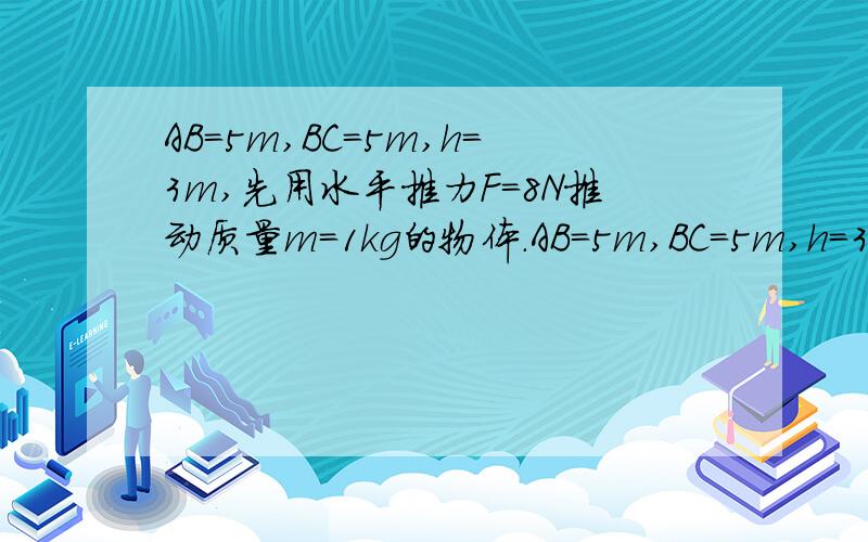 AB=5m,BC=5m,h=3m,先用水平推力F=8N推动质量m=1kg的物体.AB=5m,BC=5m,h=3m,先用水平推力F=8N,推动质量m=1kg的物体,物体从A经B到C推力的大小方向保持不变,且阻力始终为物体重力的0.24.求：物体到达C点时