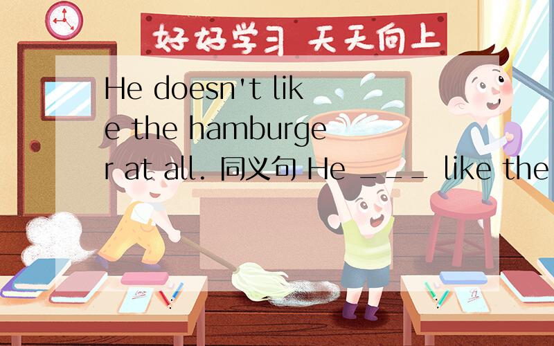 He doesn't like the hamburger at all. 同义句 He ___ like the hamburger ___ ___ ___.