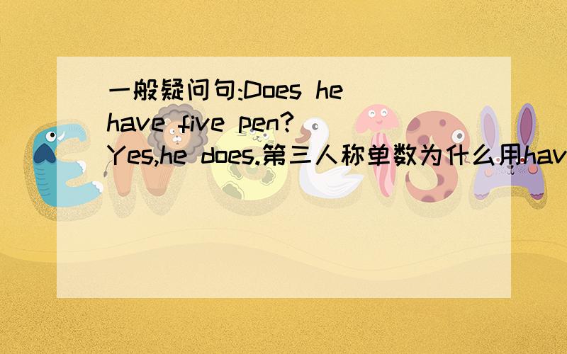 一般疑问句:Does he have five pen?Yes,he does.第三人称单数为什么用have 不用has?