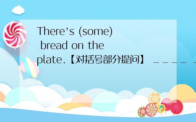There's (some) bread on the plate.【对括号部分提问】 ____ ____ ____ is there on the plant?