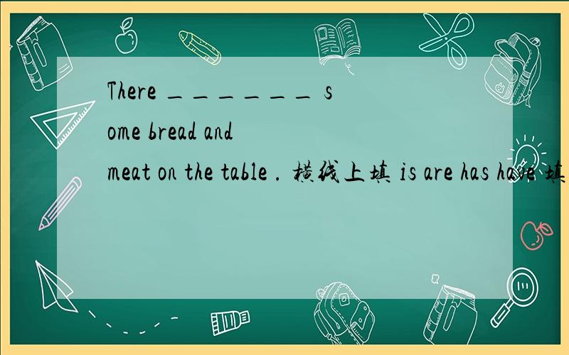 There ______ some bread and meat on the table . 横线上填 is are has have 填哪个?