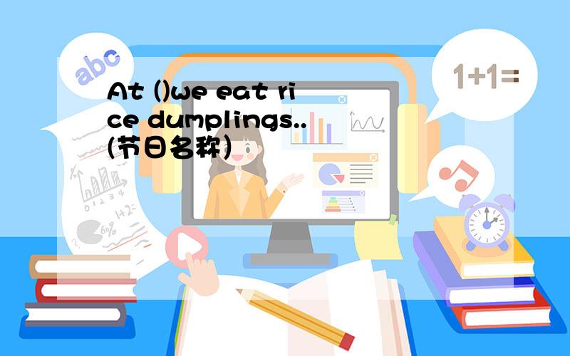 At ()we eat rice dumplings..(节日名称）