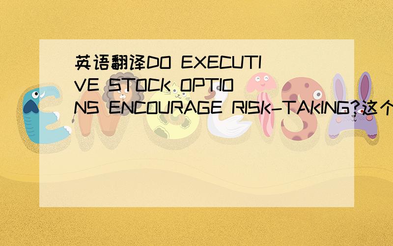 英语翻译DO EXECUTIVE STOCK OPTIONS ENCOURAGE RISK-TAKING?这个题目怎么翻译?无补充