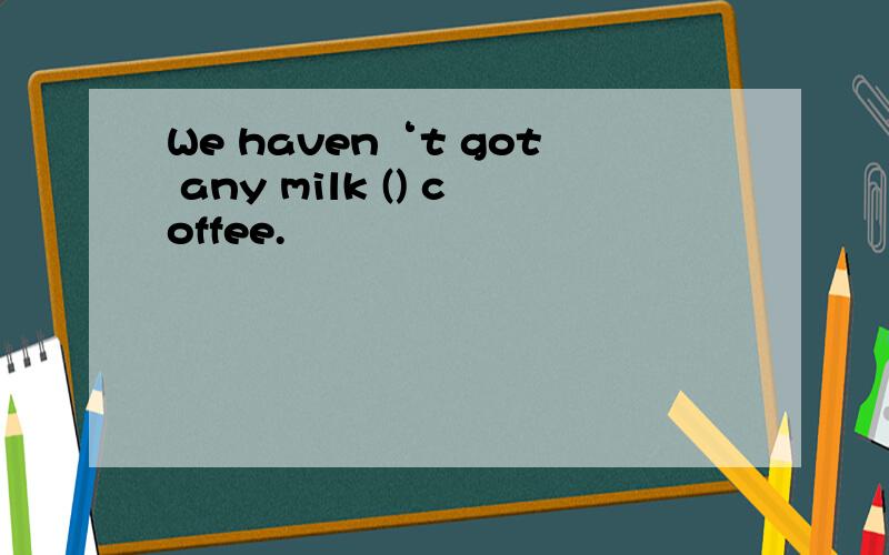 We haven‘t got any milk () coffee.