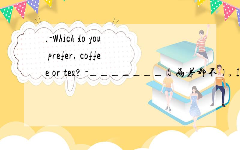 .-Which do you prefer, coffee or tea? -_______(两者都不), I’d like a bottle of orange juice.