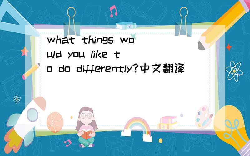 what things would you like to do differently?中文翻译