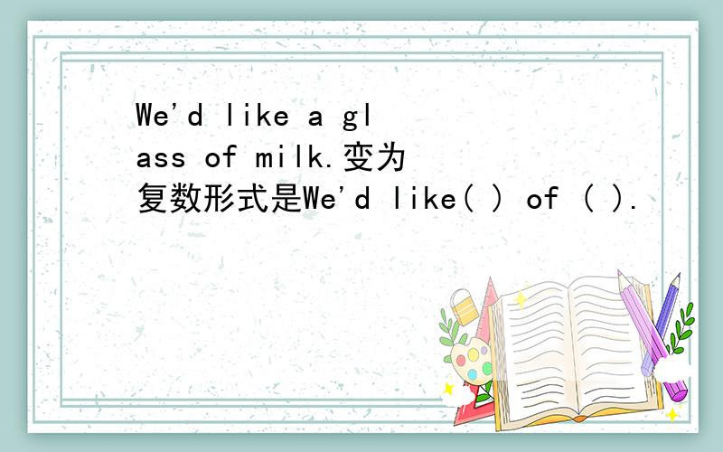 We'd like a glass of milk.变为复数形式是We'd like( ) of ( ).