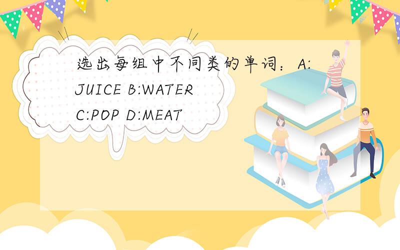 选出每组中不同类的单词：A:JUICE B:WATER C:POP D:MEAT