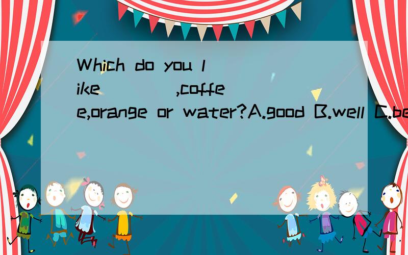 Which do you like ___ ,coffee,orange or water?A.good B.well C.better D.best 翻译并语法说明