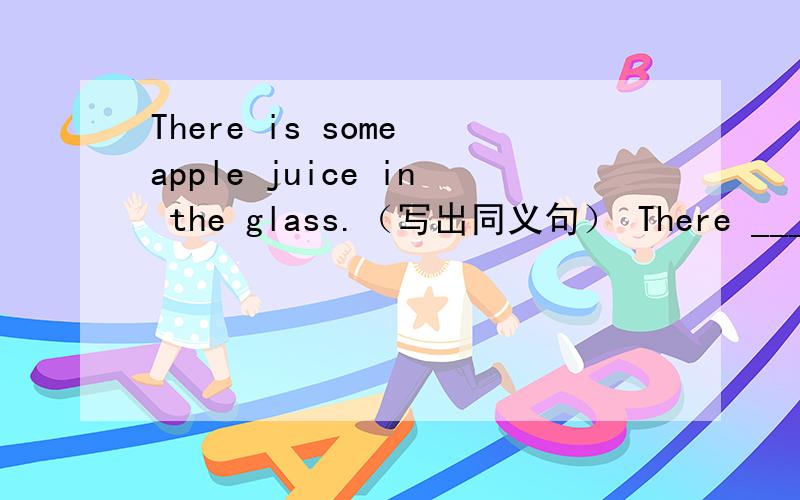 There is some apple juice in the glass.（写出同义句） There ___ ___ apple juice in the glass.