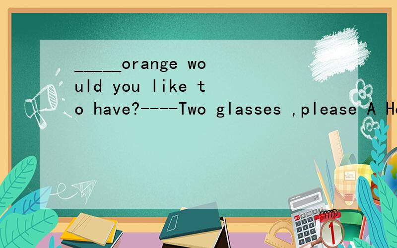 _____orange would you like to have?----Two glasses ,please A How many B how much