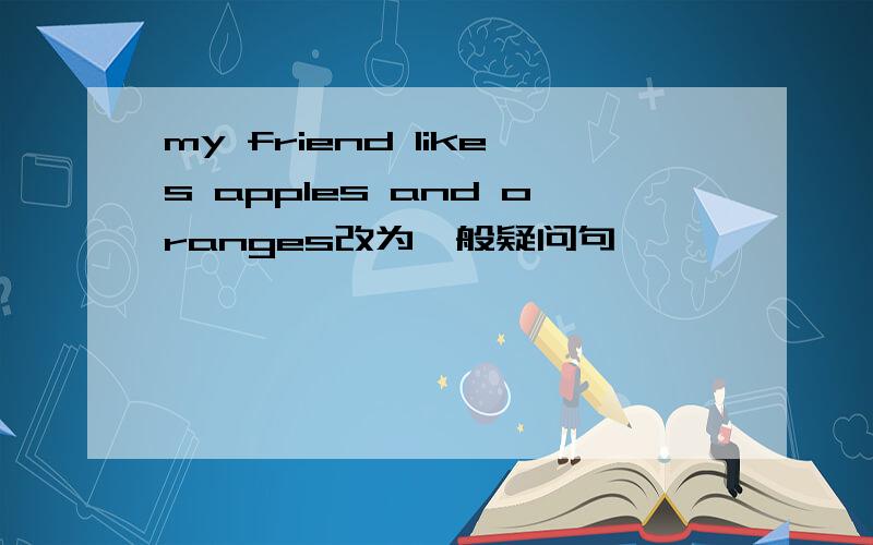 my friend likes apples and oranges改为一般疑问句