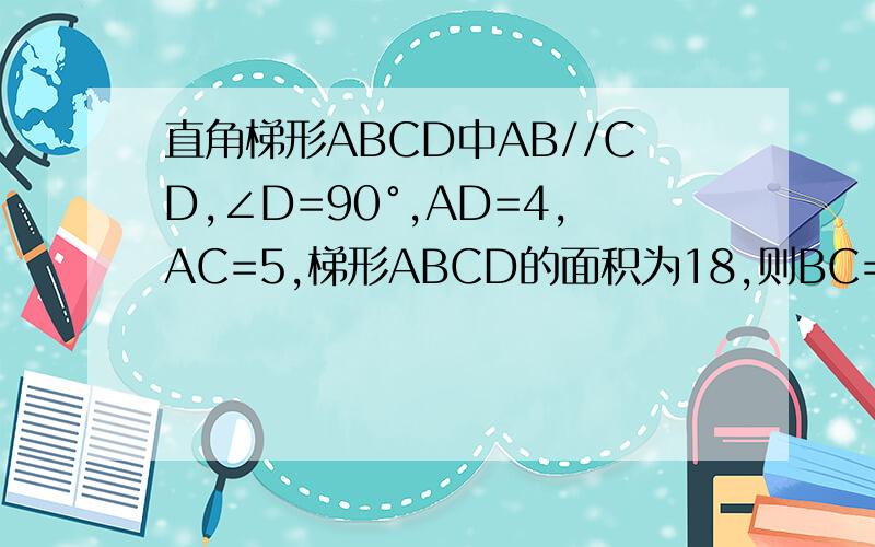 直角梯形ABCD中AB//CD,∠D=90°,AD=4,AC=5,梯形ABCD的面积为18,则BC=_____?