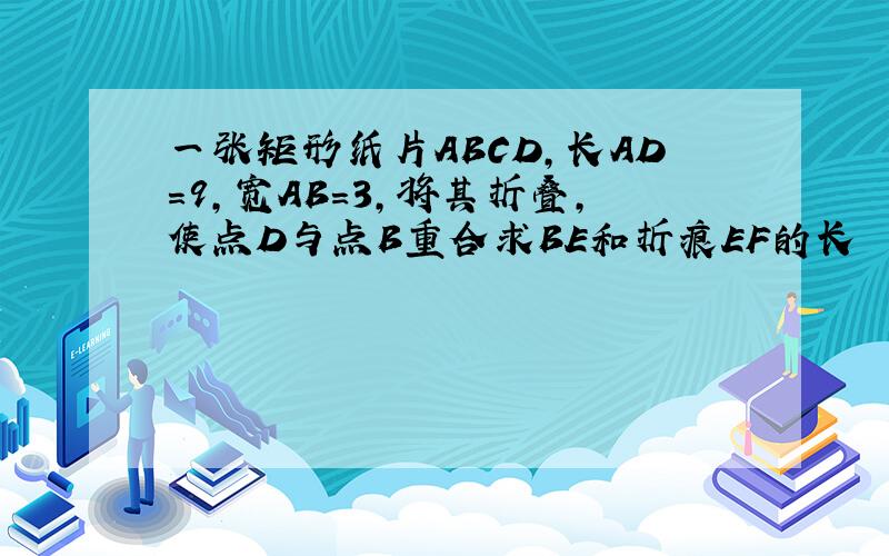 一张矩形纸片ABCD,长AD=9,宽AB=3,将其折叠,使点D与点B重合求BE和折痕EF的长