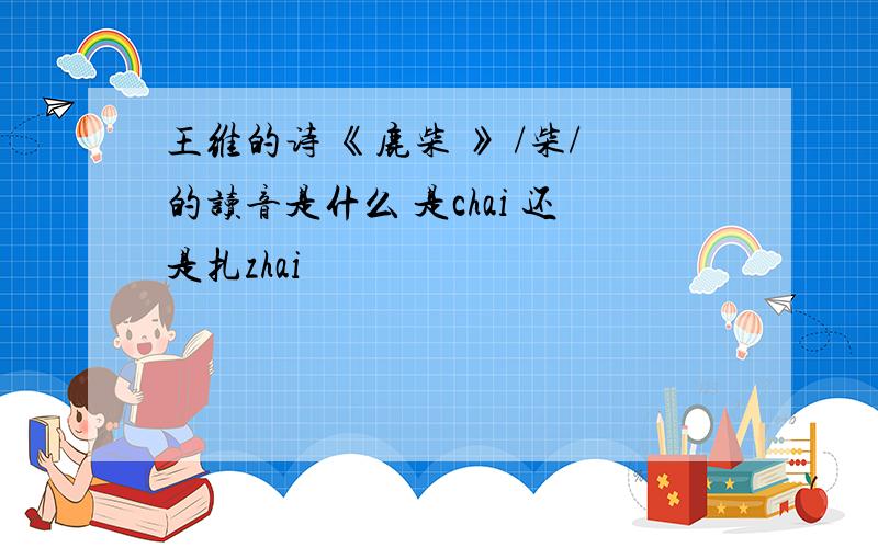 王维的诗 《鹿柴 》 /柴/的读音是什么 是chai 还是扎zhai
