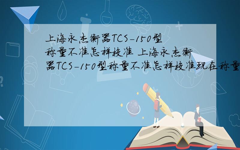 上海永杰衡器TCS-150型称量不准怎样校准 上海永杰衡器TCS-150型称量不准怎样校准现在称量不准确,想知道怎样校准,型号是TCS-150电子称.