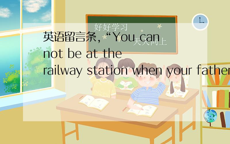 英语留言条,“You cannot be at the railway station when your father arrives there.Your friend is going to meet him for you.write a note to your friend.