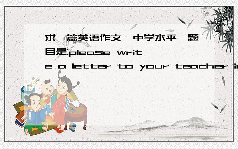 求一篇英语作文,中学水平,题目是:please write a letter to your teacher in junior school 拜托了!