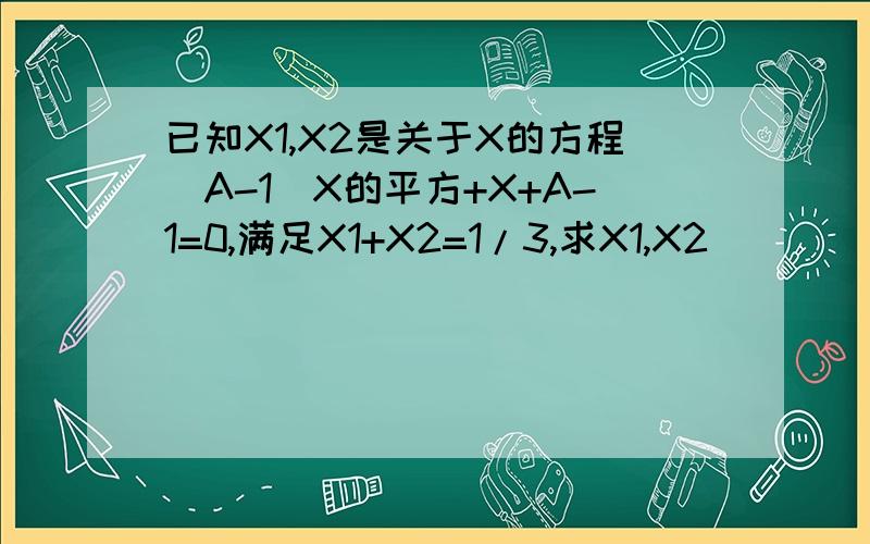 已知X1,X2是关于X的方程（A-1)X的平方+X+A-1=0,满足X1+X2=1/3,求X1,X2
