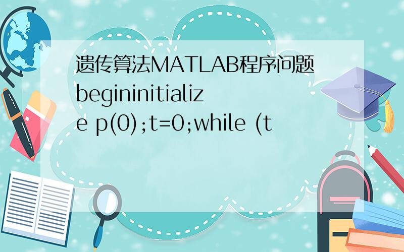 遗传算法MATLAB程序问题begininitialize p(0);t=0;while (t