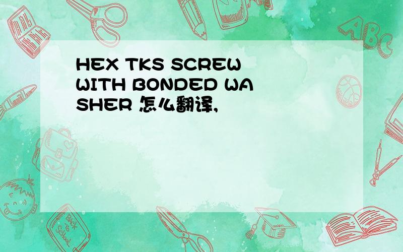 HEX TKS SCREW WITH BONDED WASHER 怎么翻译,