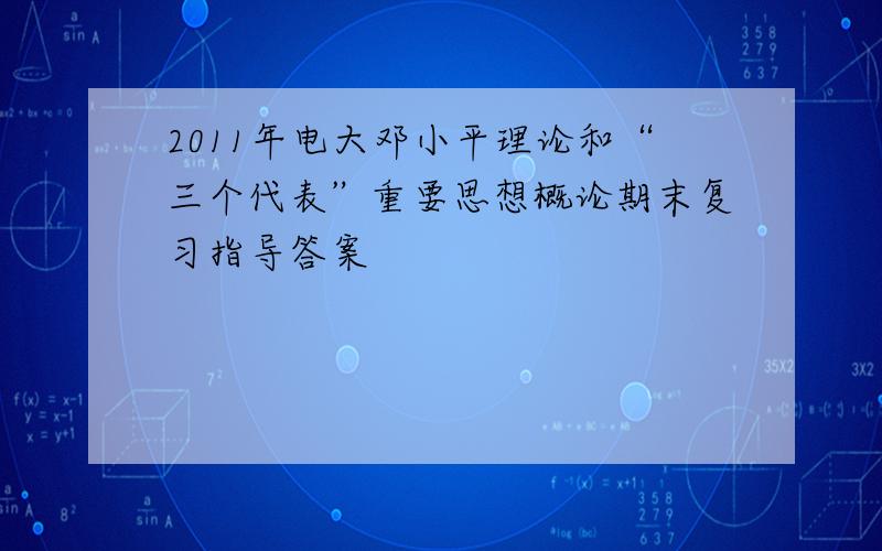 2011年电大邓小平理论和“三个代表”重要思想概论期末复习指导答案