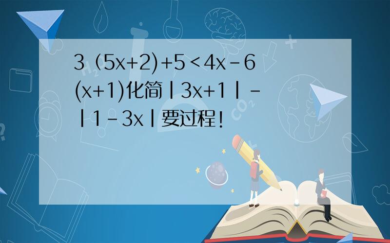 3（5x+2)+5﹤4x-6(x+1)化简|3x+1|-|1-3x|要过程!