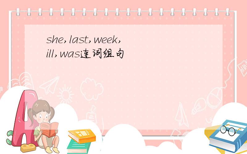 she,last,week,ill,was连词组句