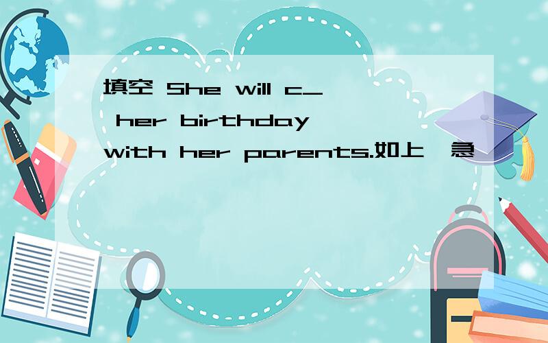 填空 She will c_ her birthday with her parents.如上,急