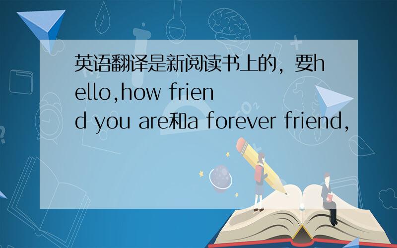英语翻译是新阅读书上的，要hello,how friend you are和a forever friend,