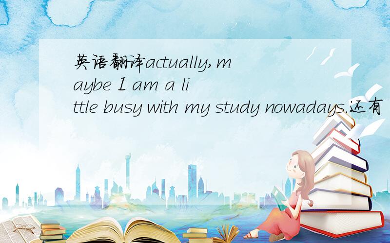 英语翻译actually,maybe I am a little busy with my study nowadays.还有《我最近也是忙于学习英语,我们一起努力吧,加油,保持联系哦》请把这段句子帮我翻译成正确的英语句子,要正确的,