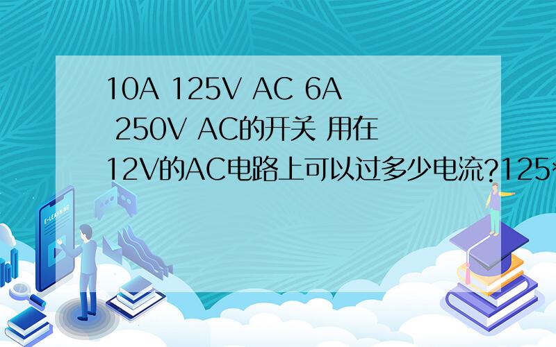 10A 125V AC 6A 250V AC的开关 用在12V的AC电路上可以过多少电流?125*10=1250 250*6=1500 1250/12=104?