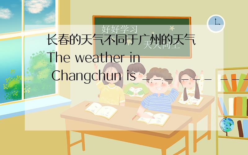 长春的天气不同于广州的天气 The weather in Changchun is ___ ___ ___in Guangzhou 这3空咋填