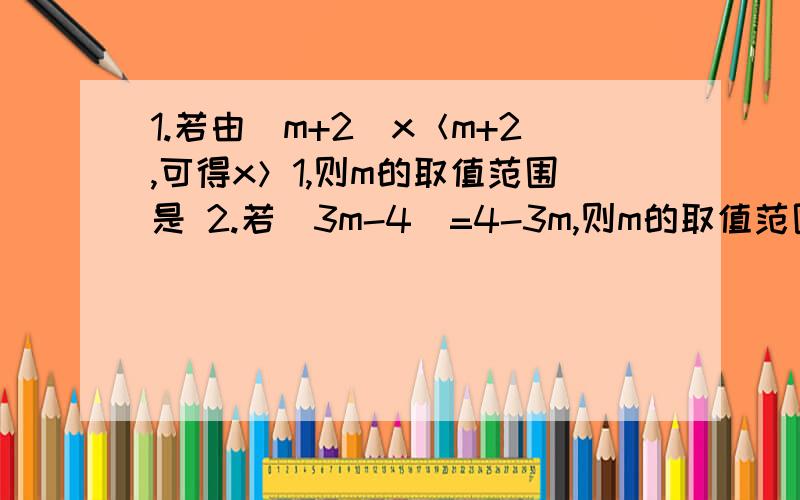 1.若由（m+2)x＜m+2,可得x＞1,则m的取值范围是 2.若|3m-4|=4-3m,则m的取值范围是